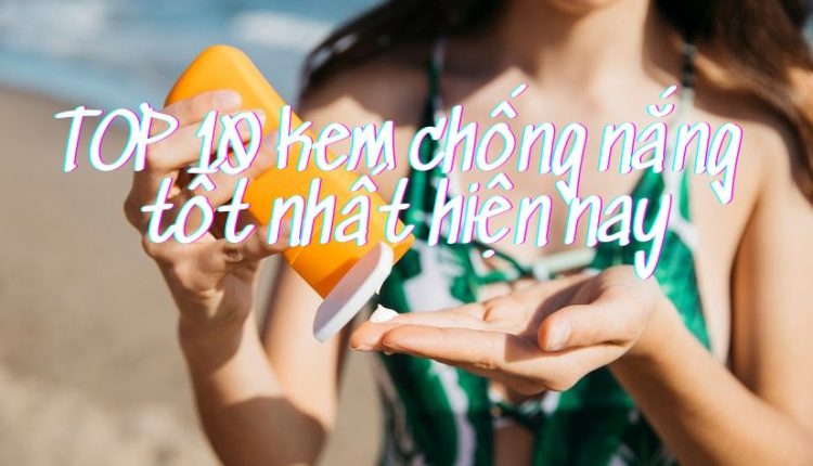 TOP 10 kem chống nắng tốt nhất hiện nay